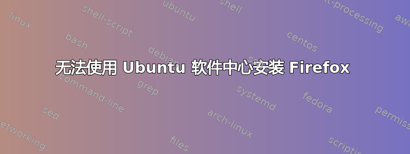 无法使用 Ubuntu 软件中心安装 Firefox