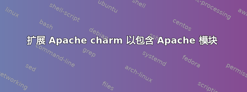 扩展 Apache charm 以包含 Apache 模块