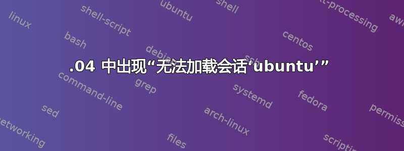 12.04 中出现“无法加载会话‘ubuntu’”