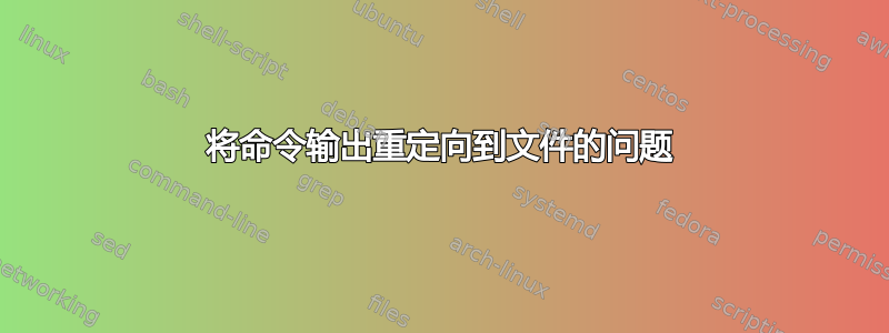 将命令输出重定向到文件的问题