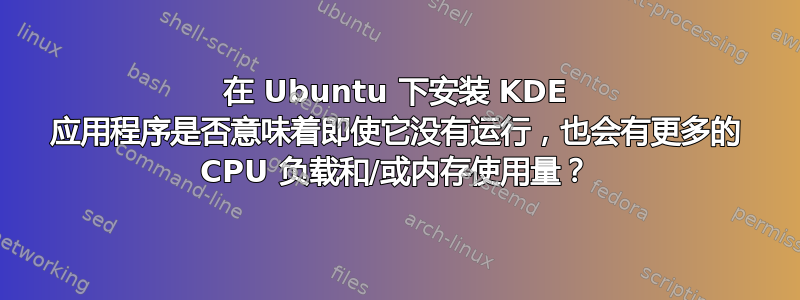 在 Ubuntu 下安装 KDE 应用程序是否意味着即使它没有运行，也会有更多的 CPU 负载和/或内存使用量？