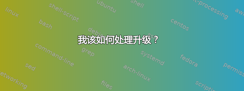 我该如何处理升级？ 