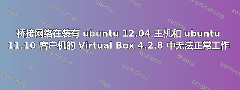 桥接网络在装有 ubuntu 12.04 主机和 ubuntu 11.10 客户机的 Virtual Box 4.2.8 中无法正常工作