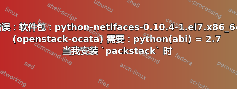 错误：软件包：python-netifaces-0.10.4-1.el7.x86_64 (openstack-ocata) 需要：python(abi) = 2.7 当我安装 `packstack` 时