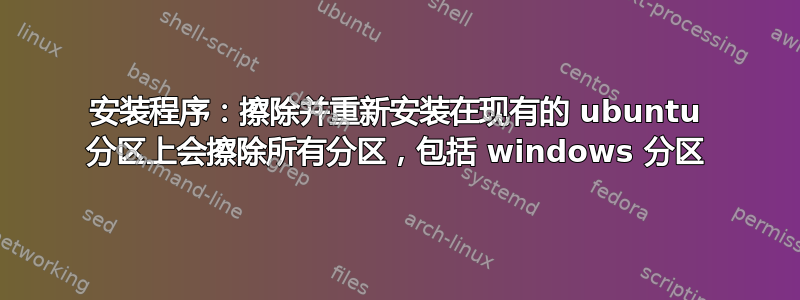 安装程序：擦除并重新安装在现有的 ubuntu 分区上会擦除所有分区，包括 windows 分区