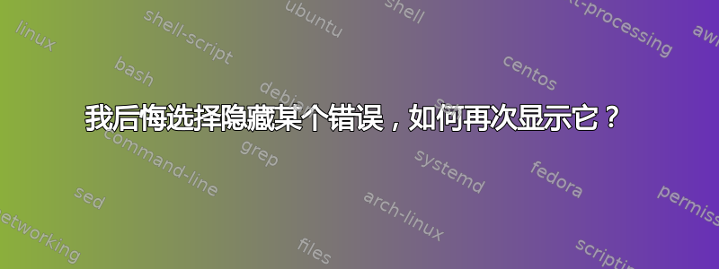 我后悔选择隐藏某个错误，如何再次显示它？