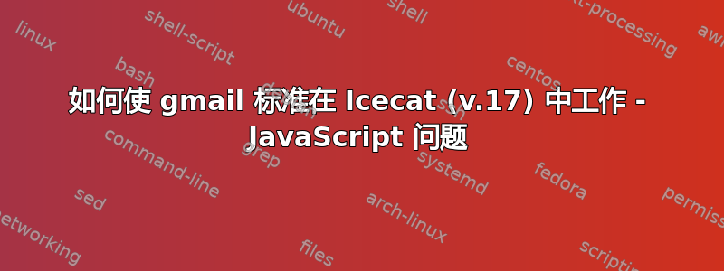 如何使 gmail 标准在 Icecat (v.17) 中工作 - JavaScript 问题