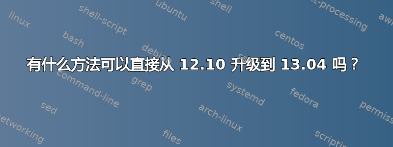 有什么方法可以直接从 12.10 升级到 13.04 吗？