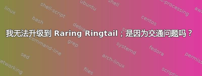 我无法升级到 Raring Ringtail；是因为交通问题吗？