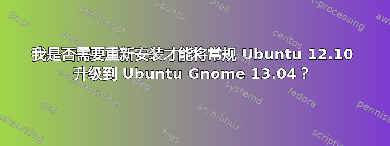 我是否需要重新安装才能将常规 Ubuntu 12.10 升级到 Ubuntu Gnome 13.04？