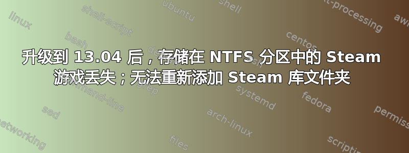 升级到 13.04 后，存储在 NTFS 分区中的 Steam 游戏丢失；无法重新添加 Steam 库文件夹