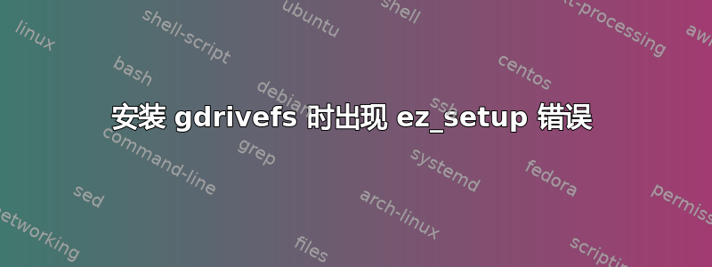 安装 gdrivefs 时出现 ez_setup 错误