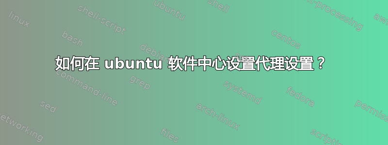 如何在 ubuntu 软件中心设置代理设置？