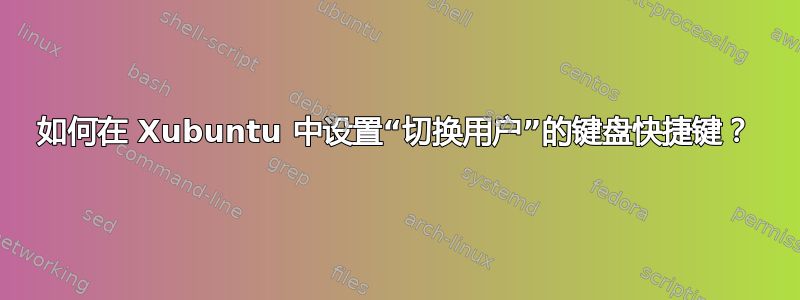 如何在 Xubuntu 中设置“切换用户”的键盘快捷键？