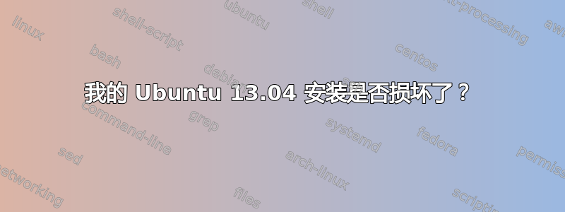 我的 Ubuntu 13.04 安装是否损坏了？