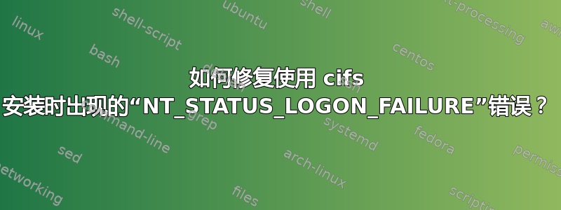 如何修复使用 cifs 安装时出现的“NT_STATUS_LOGON_FAILURE”错误？