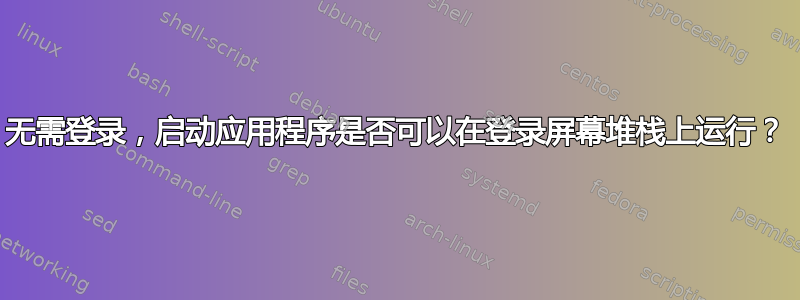 无需登录，启动应用程序是否可以在登录屏幕堆栈上运行？