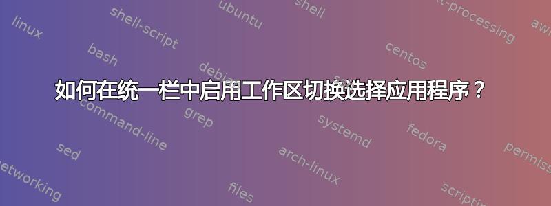 如何在统一栏中启用工作区切换选择应用程序？