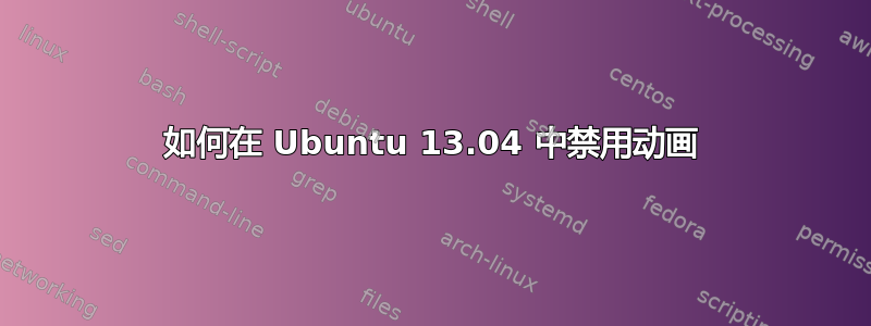 如何在 Ubuntu 13.04 中禁用动画