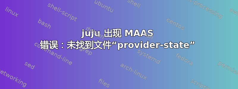 juju 出现 MAAS 错误：未找到文件“provider-state”