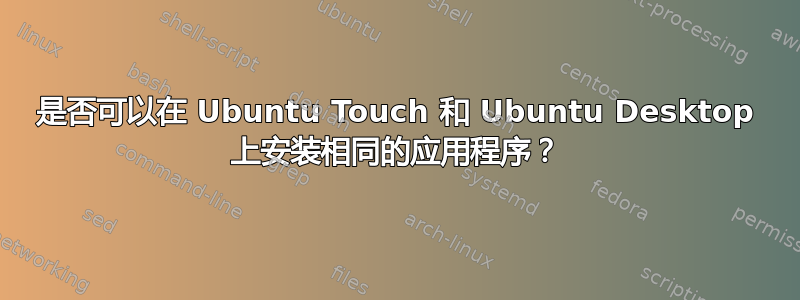 是否可以在 Ubuntu Touch 和 Ubuntu Desktop 上安装相同的应用程序？