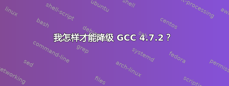 我怎样才能降级 GCC 4.7.2？