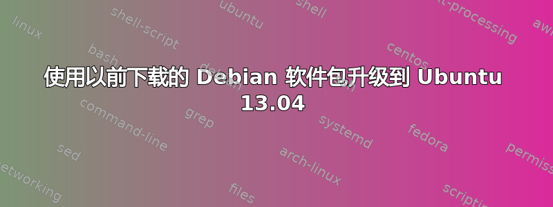 使用以前下载的 Debian 软件包升级到 Ubuntu 13.04