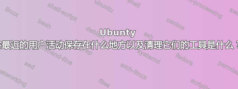 Ubunty 将最近的用户活动保存在什么地方以及清理它们的工具是什么？