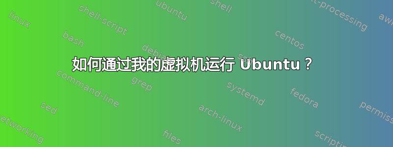 如何通过我的虚拟机运行 Ubuntu？