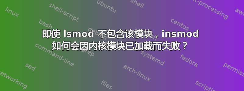 即使 lsmod 不包含该模块，insmod 如何会因内核模块已加载而失败？