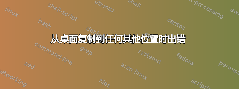 从桌面复制到任何其他位置时出错