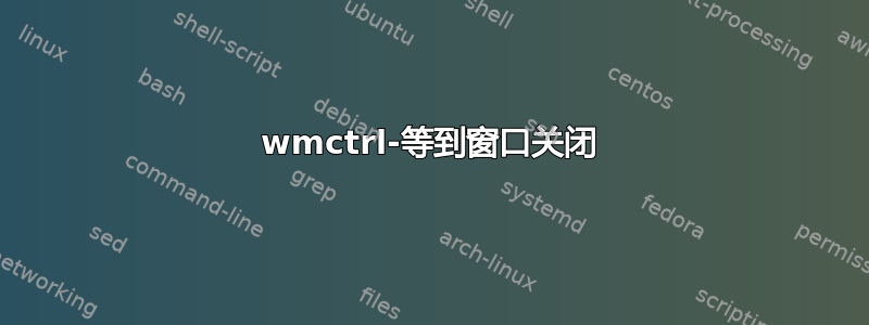 wmctrl-等到窗口关闭