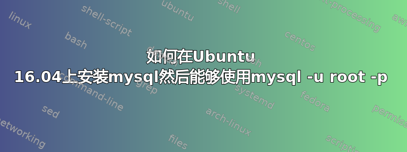 如何在Ubuntu 16.04上安装mysql然后能够使用mysql -u root -p