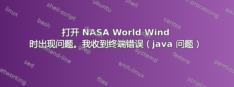 打开 NASA World Wind 时出现问题。我收到终端错误（java 问题）