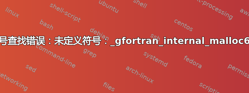 符号查找错误：未定义符号：_gfortran_internal_malloc64