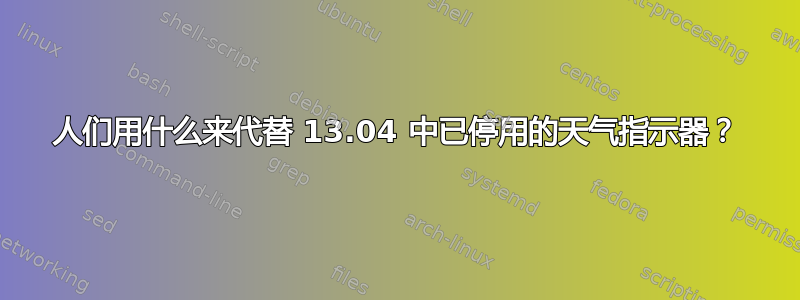 人们用什么来代替 13.04 中已停用的天气指示器？