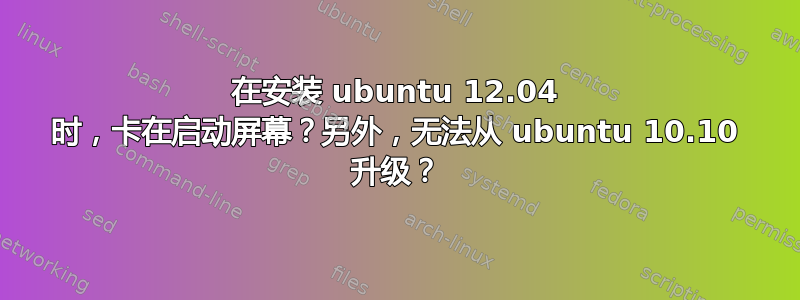 在安装 ubuntu 12.04 时，卡在启动屏幕？另外，无法从 ubuntu 10.10 升级？