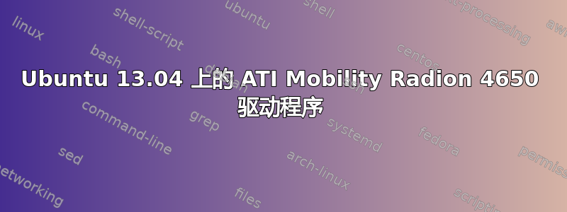 Ubuntu 13.04 上的 ATI Mobility Radion 4650 驱动程序