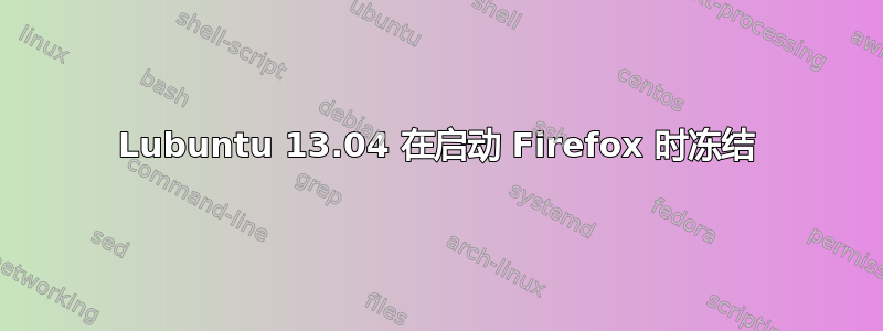 Lubuntu 13.04 在启动 Firefox 时冻结