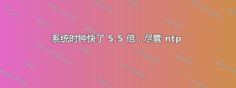 系统时钟快了 5.5 倍，尽管 ntp