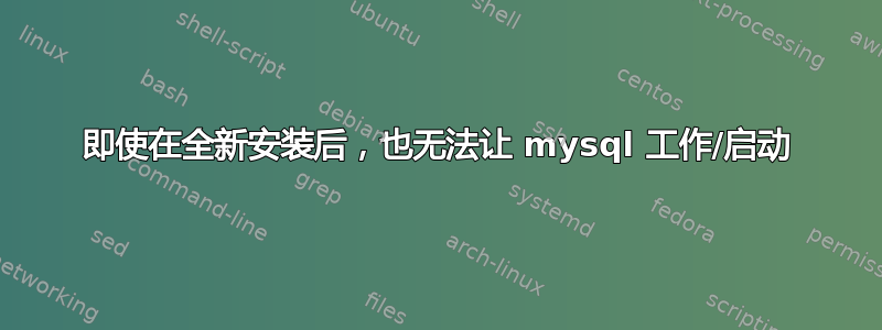 即使在全新安装后，也无法让 mysql 工作/启动