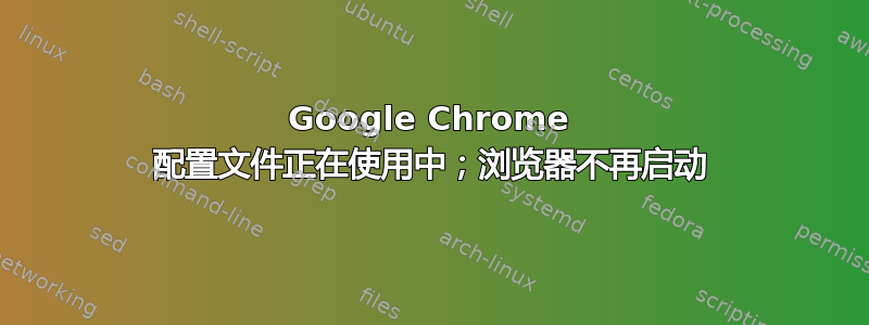 Google Chrome 配置文件正在使用中；浏览器不再启动