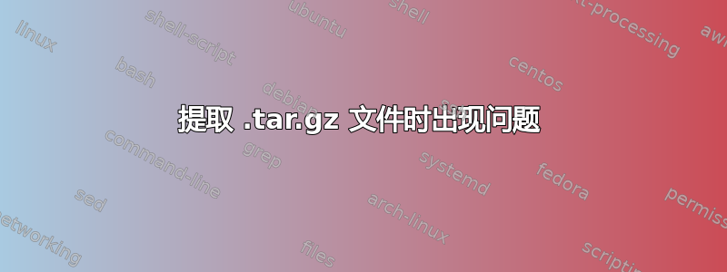 提取 .tar.gz 文件时出现问题