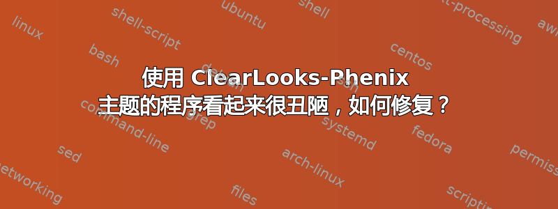 使用 ClearLooks-Phenix 主题的程序看起来很丑陋，如何修复？