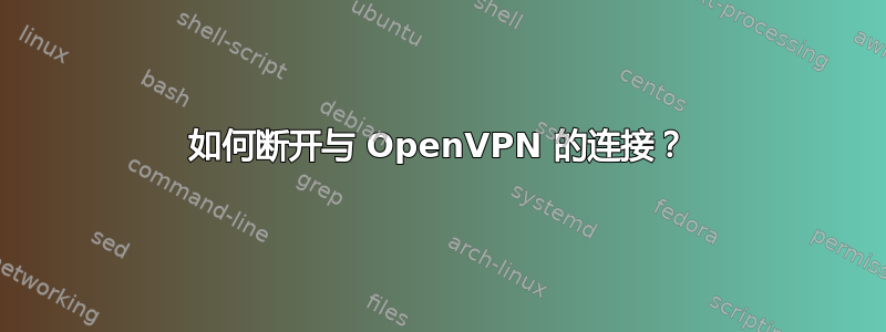 如何断开与 OpenVPN 的连接？