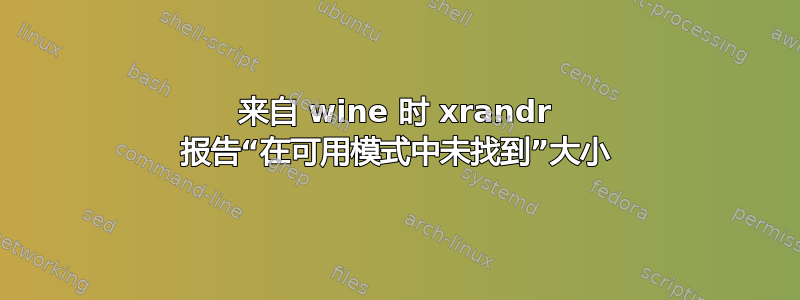 来自 wine 时 xrandr 报告“在可用模式中未找到”大小