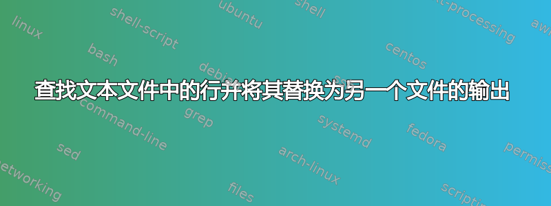 查找文本文件中的行并将其替换为另一个文件的输出