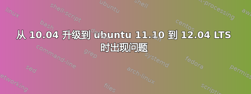 从 10.04 升级到 ubuntu 11.10 到 12.04 LTS 时出现问题