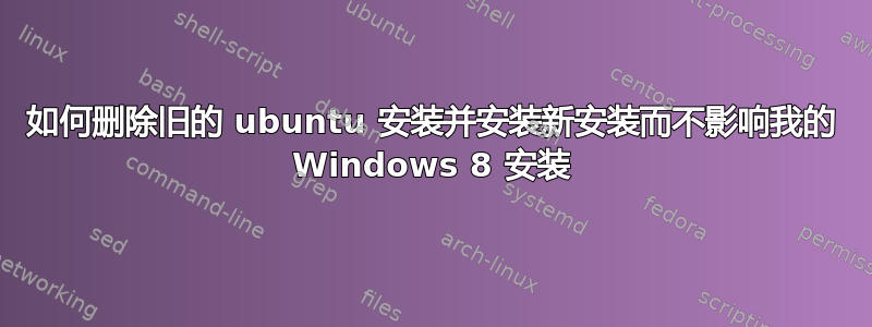 如何删除旧的 ubuntu 安装并安装新安装而不影响我的 Windows 8 安装