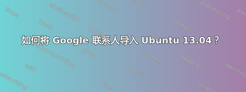 如何将 Google 联系人导入 Ubuntu 13.04？